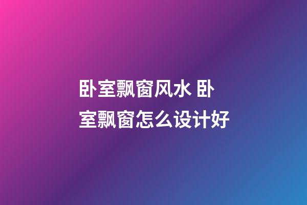 卧室飘窗风水 卧室飘窗怎么设计好
